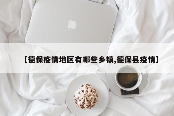 【德保疫情地区有哪些乡镇,德保县疫情】