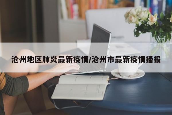 沧州地区肺炎最新疫情/沧州市最新疫情播报