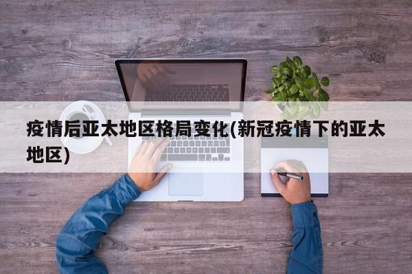 疫情后亚太地区格局变化(新冠疫情下的亚太地区)