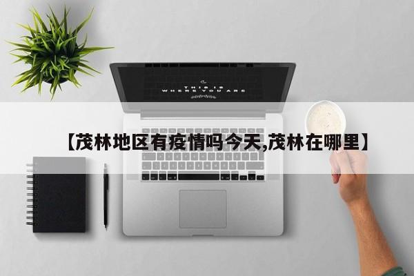 【茂林地区有疫情吗今天,茂林在哪里】