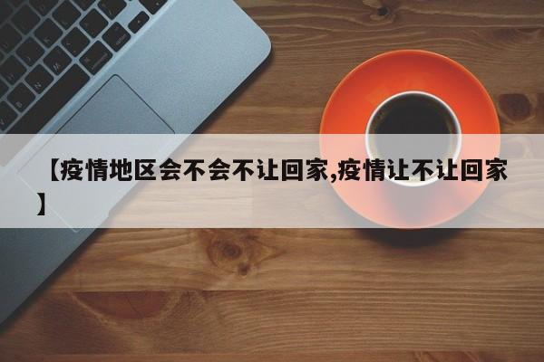 【疫情地区会不会不让回家,疫情让不让回家】