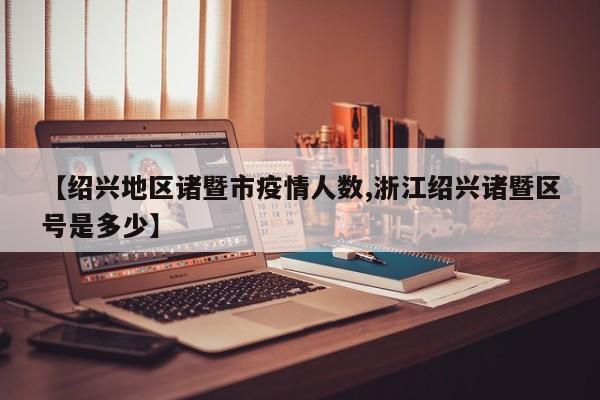 【绍兴地区诸暨市疫情人数,浙江绍兴诸暨区号是多少】