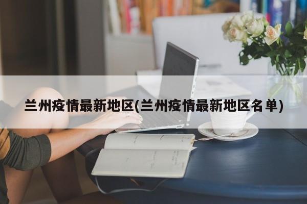 兰州疫情最新地区(兰州疫情最新地区名单)