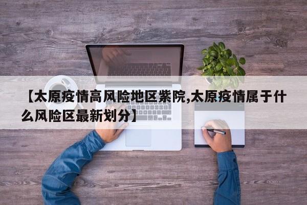 【太原疫情高风险地区紫院,太原疫情属于什么风险区最新划分】