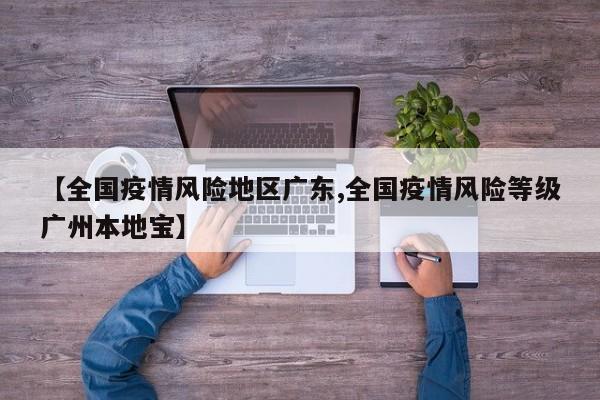 【全国疫情风险地区广东,全国疫情风险等级广州本地宝】