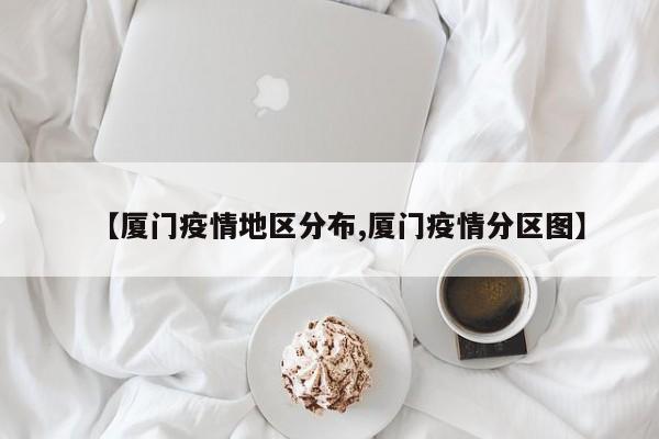 【厦门疫情地区分布,厦门疫情分区图】
