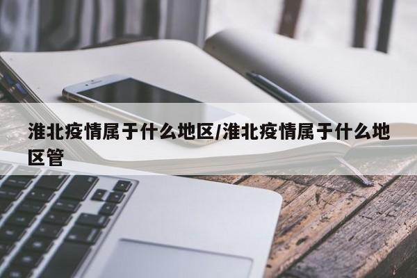淮北疫情属于什么地区/淮北疫情属于什么地区管