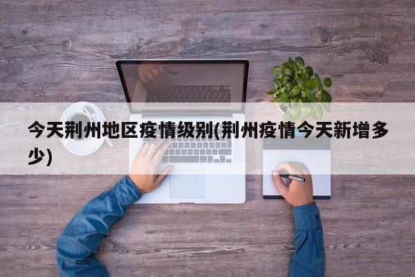今天荆州地区疫情级别(荆州疫情今天新增多少)