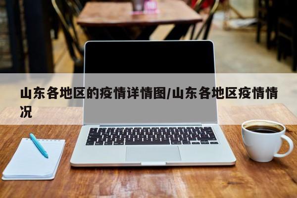 山东各地区的疫情详情图/山东各地区疫情情况