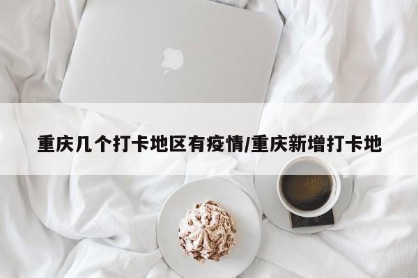 重庆几个打卡地区有疫情/重庆新增打卡地