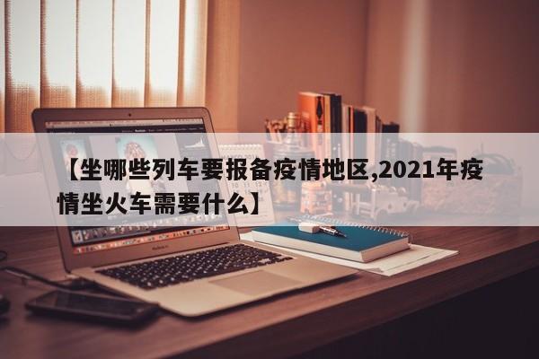【坐哪些列车要报备疫情地区,2021年疫情坐火车需要什么】