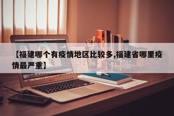 【福建哪个有疫情地区比较多,福建省哪里疫情最严重】