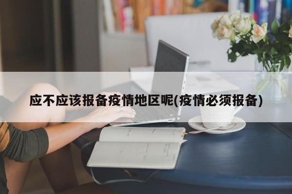 应不应该报备疫情地区呢(疫情必须报备)