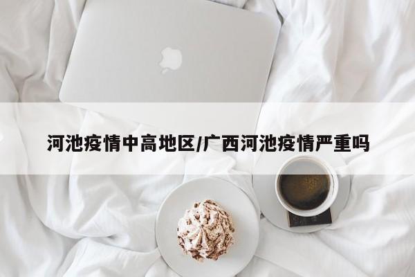 河池疫情中高地区/广西河池疫情严重吗