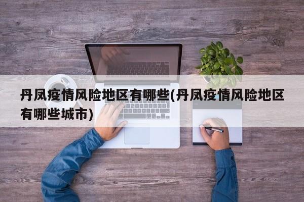 丹凤疫情风险地区有哪些(丹凤疫情风险地区有哪些城市)