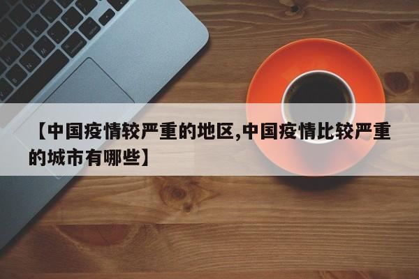 【中国疫情较严重的地区,中国疫情比较严重的城市有哪些】