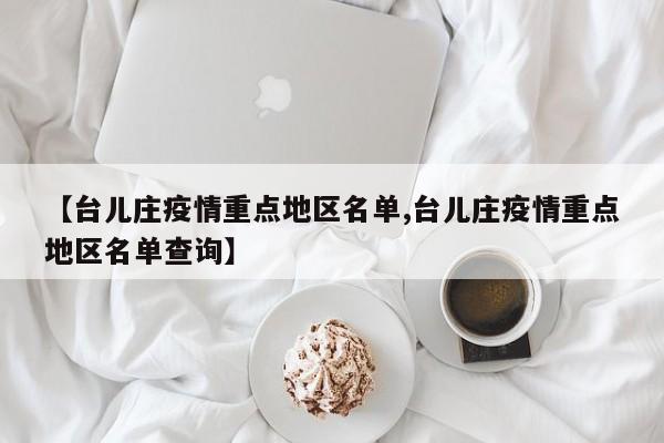 【台儿庄疫情重点地区名单,台儿庄疫情重点地区名单查询】