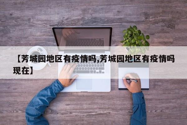 【芳城园地区有疫情吗,芳城园地区有疫情吗现在】