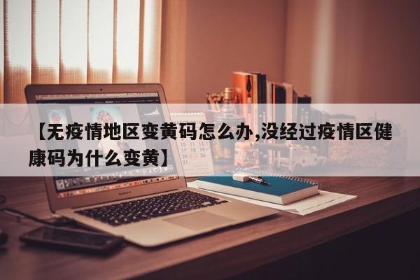 【无疫情地区变黄码怎么办,没经过疫情区健康码为什么变黄】