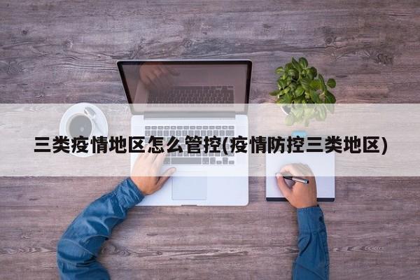三类疫情地区怎么管控(疫情防控三类地区)
