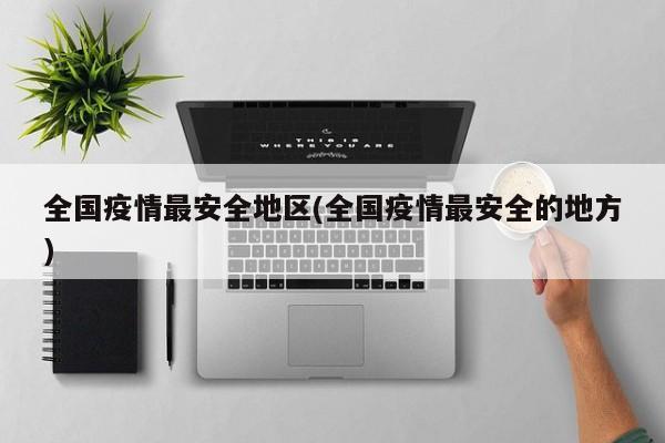 全国疫情最安全地区(全国疫情最安全的地方)