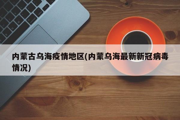 内蒙古乌海疫情地区(内蒙乌海最新新冠病毒情况)