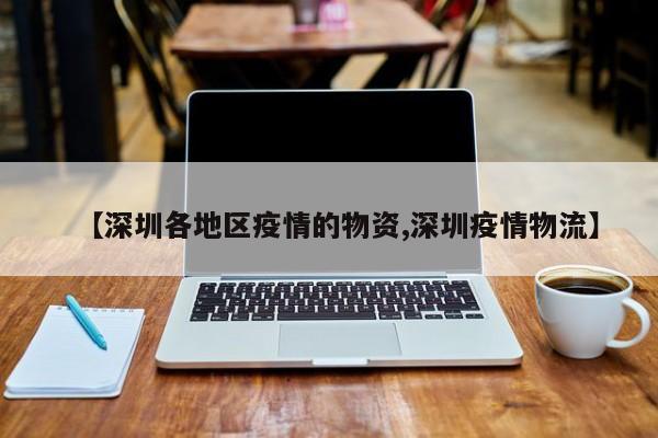 【深圳各地区疫情的物资,深圳疫情物流】