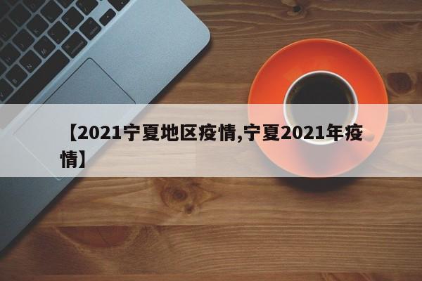 【2021宁夏地区疫情,宁夏2021年疫情】
