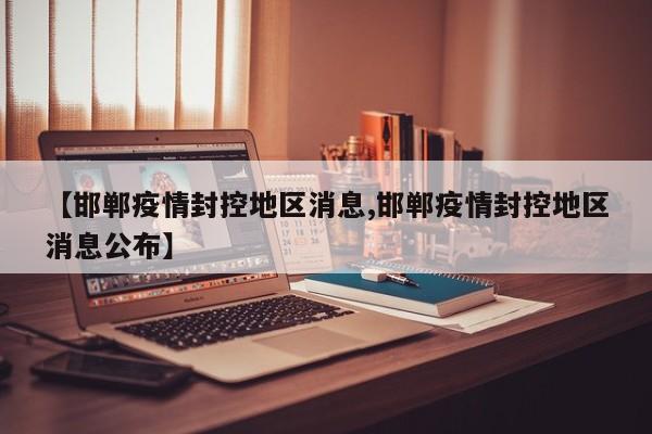 【邯郸疫情封控地区消息,邯郸疫情封控地区消息公布】