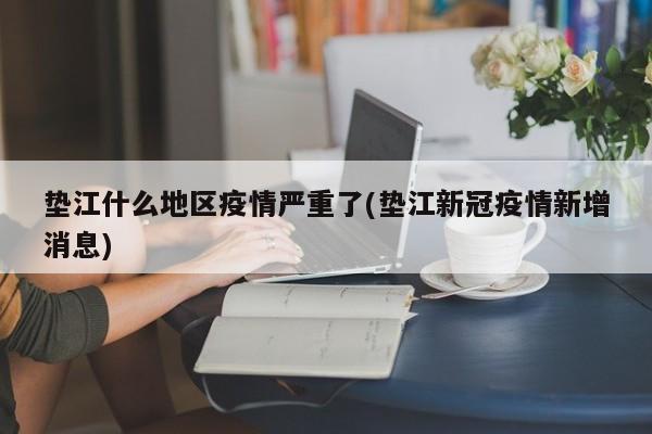 垫江什么地区疫情严重了(垫江新冠疫情新增消息)