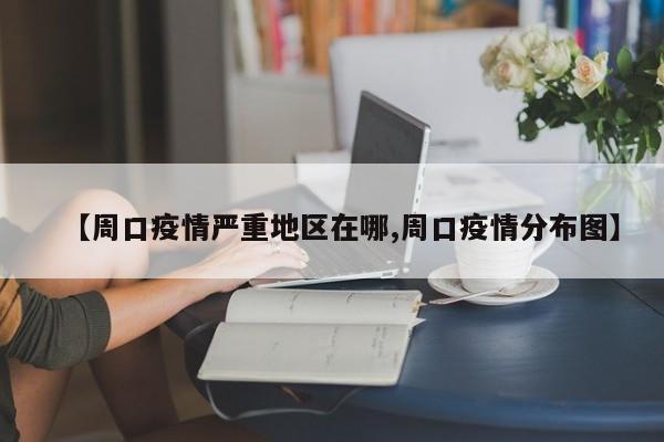 【周口疫情严重地区在哪,周口疫情分布图】