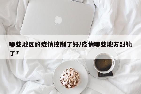哪些地区的疫情控制了好/疫情哪些地方封锁了?