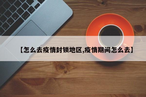 【怎么去疫情封锁地区,疫情期间怎么去】