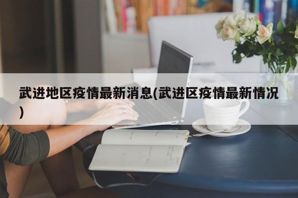 武进地区疫情最新消息(武进区疫情最新情况)