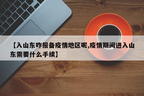 【入山东咋报备疫情地区呢,疫情期间进入山东需要什么手续】