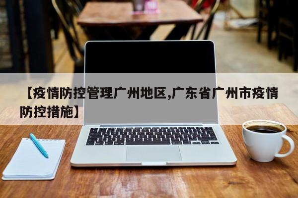 【疫情防控管理广州地区,广东省广州市疫情防控措施】