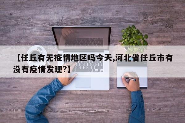 【任丘有无疫情地区吗今天,河北省任丘市有没有疫情发现?】