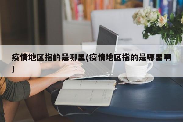 疫情地区指的是哪里(疫情地区指的是哪里啊)