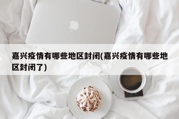 嘉兴疫情有哪些地区封闭(嘉兴疫情有哪些地区封闭了)