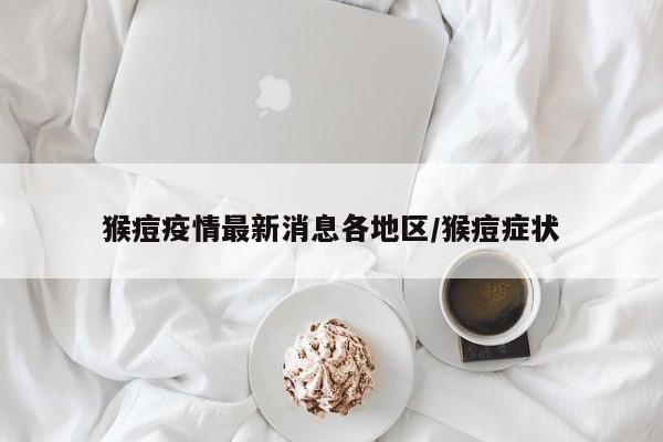 猴痘疫情最新消息各地区/猴痘症状
