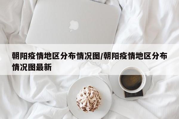 朝阳疫情地区分布情况图/朝阳疫情地区分布情况图最新