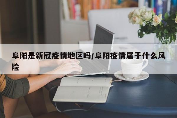 阜阳是新冠疫情地区吗/阜阳疫情属于什么风险