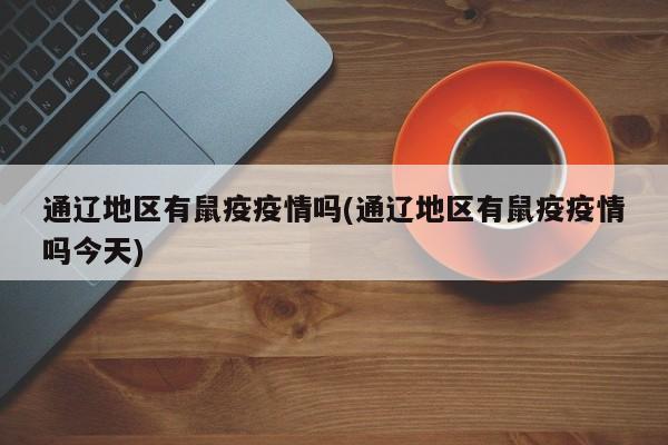 通辽地区有鼠疫疫情吗(通辽地区有鼠疫疫情吗今天)