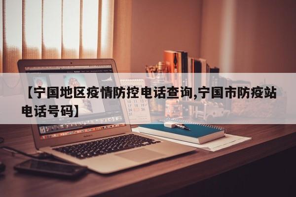 【宁国地区疫情防控电话查询,宁国市防疫站电话号码】
