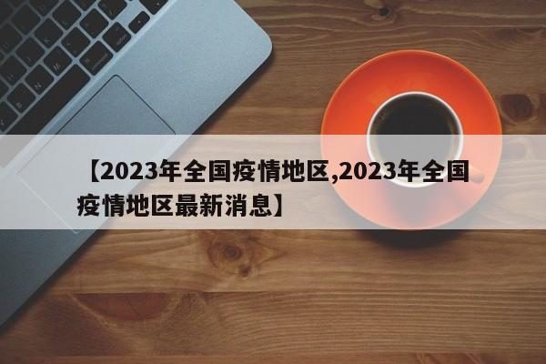 【2023年全国疫情地区,2023年全国疫情地区最新消息】