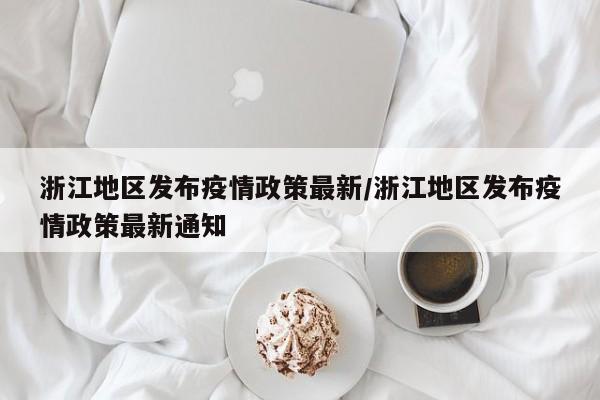 浙江地区发布疫情政策最新/浙江地区发布疫情政策最新通知
