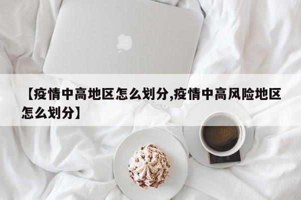 【疫情中高地区怎么划分,疫情中高风险地区怎么划分】
