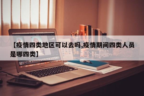 【疫情四类地区可以去吗,疫情期间四类人员是哪四类】