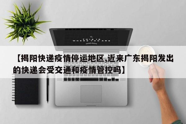 【揭阳快递疫情停运地区,近来广东揭阳发出的快递会受交通和疫情管控吗】