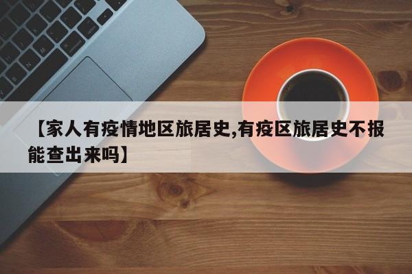 【家人有疫情地区旅居史,有疫区旅居史不报能查出来吗】